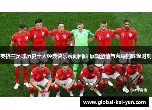 英格兰足球历史十大经典快乐瞬间回顾 展现激情与荣耀的辉煌时刻 英格兰足球历史十大经典快乐瞬间回顾 展现激情与荣耀的辉煌时刻