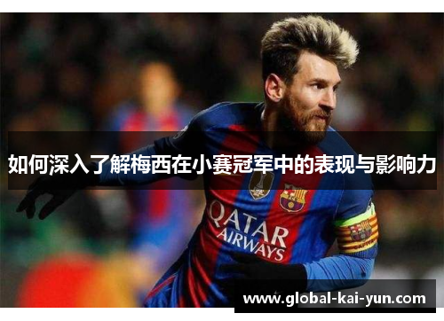 如何深入了解梅西在小赛冠军中的表现与影响力 如何深入了解梅西在小赛冠军中的表现与影响力