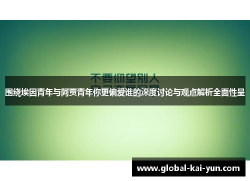 围绕埃因青年与阿贾青年你更偏爱谁的深度讨论与观点解析全面性呈 围绕埃因青年与阿贾青年你更偏爱谁的深度讨论与观点解析全面性呈
