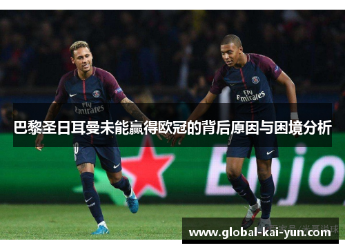 巴黎圣日耳曼未能赢得欧冠的背后原因与困境分析 巴黎圣日耳曼未能赢得欧冠的背后原因与困境分析