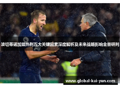 波切蒂诺加盟热刺五大关键因素深度解析及未来战略影响全景研判 波切蒂诺加盟热刺五大关键因素深度解析及未来战略影响全景研判