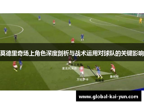 莫德里奇场上角色深度剖析与战术运用对球队的关键影响 莫德里奇场上角色深度剖析与战术运用对球队的关键影响