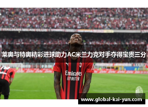 莱奥与特奥精彩进球助力AC米兰力克对手夺得宝贵三分