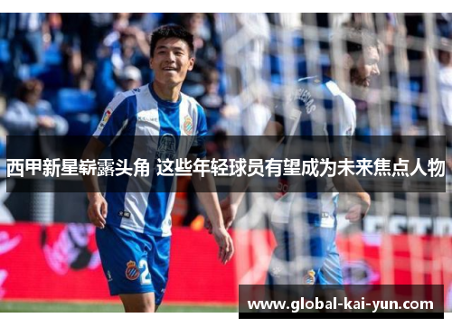 西甲新星崭露头角 这些年轻球员有望成为未来焦点人物 西甲新星崭露头角 这些年轻球员有望成为未来焦点人物