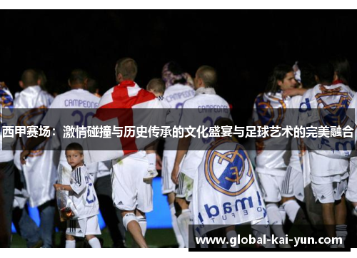 西甲赛场:激情碰撞与历史传承的文化盛宴与足球艺术的完美融合 西甲赛场:激情碰撞与历史传承的文化盛宴与足球艺术的完美融合