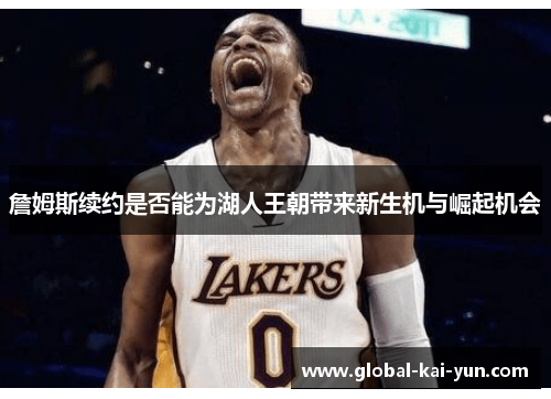 詹姆斯续约是否能为湖人王朝带来新生机与崛起机会