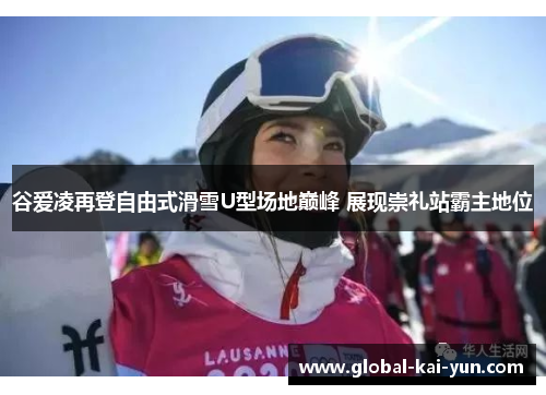 谷爱凌再登自由式滑雪U型场地巅峰 展现崇礼站霸主地位