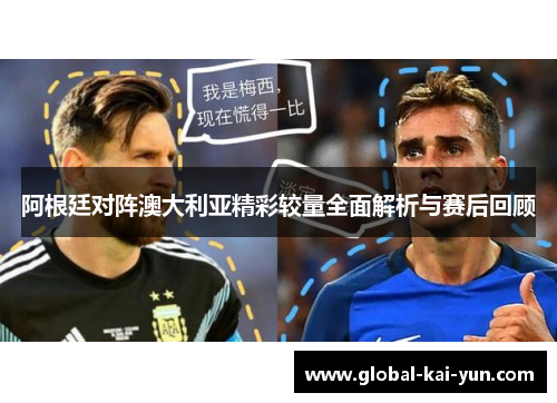 阿根廷对阵澳大利亚精彩较量全面解析与赛后回顾 阿根廷对阵澳大利亚精彩较量全面解析与赛后回顾