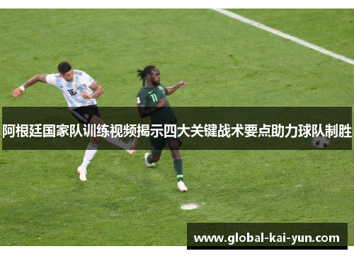 阿根廷国家队训练视频揭示四大关键战术要点助力球队制胜