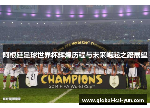 阿根廷足球世界杯辉煌历程与未来崛起之路展望 阿根廷足球世界杯辉煌历程与未来崛起之路展望