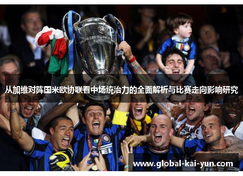 从加维对阵国米欧协联看中场统治力的全面解析与比赛走向影响研究 从加维对阵国米欧协联看中场统治力的全面解析与比赛走向影响研究