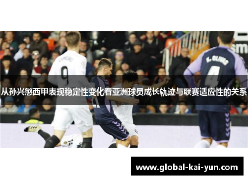 从孙兴慜西甲表现稳定性变化看亚洲球员成长轨迹与联赛适应性的关系 从孙兴慜西甲表现稳定性变化看亚洲球员成长轨迹与联赛适应性的关系