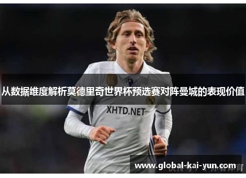 从数据维度解析莫德里奇世界杯预选赛对阵曼城的表现价值