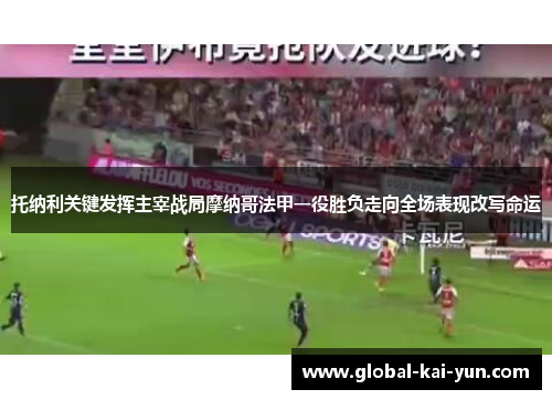 托纳利关键发挥主宰战局摩纳哥法甲一役胜负走向全场表现改写命运 托纳利关键发挥主宰战局摩纳哥法甲一役胜负走向全场表现改写命运