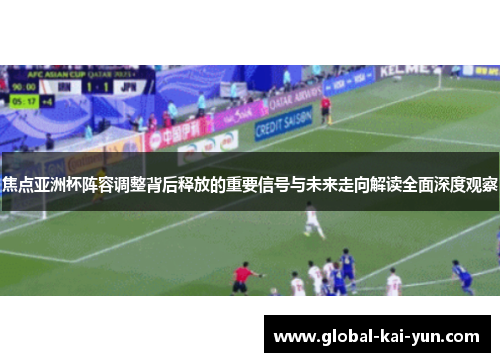 焦点亚洲杯阵容调整背后释放的重要信号与未来走向解读全面深度观察 焦点亚洲杯阵容调整背后释放的重要信号与未来走向解读全面深度观察