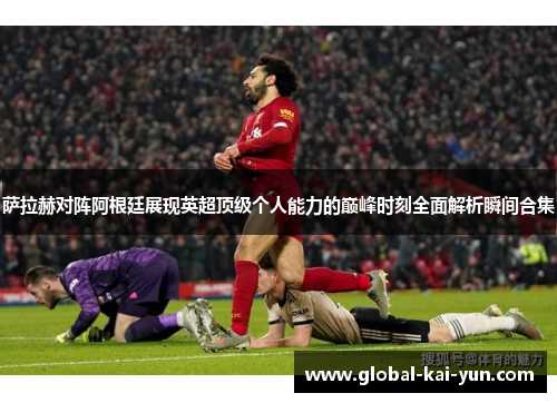 萨拉赫对阵阿根廷展现英超顶级个人能力的巅峰时刻全面解析瞬间合集 萨拉赫对阵阿根廷展现英超顶级个人能力的巅峰时刻全面解析瞬间合集