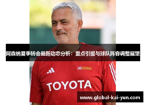 阿森纳夏季转会最新动态分析:重点引援与球队阵容调整展望 阿森纳夏季转会最新动态分析:重点引援与球队阵容调整展望
