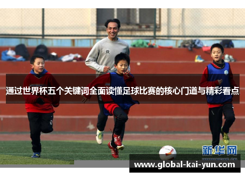 通过世界杯五个关键词全面读懂足球比赛的核心门道与精彩看点