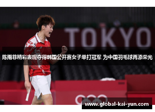 陈雨菲精彩表现夺得韩国公开赛女子单打冠军 为中国羽毛球再添荣光