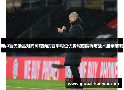 库卢塞夫斯基对阵阿森纳的西甲对位优势深度解析与战术启示前瞻 库卢塞夫斯基对阵阿森纳的西甲对位优势深度解析与战术启示前瞻