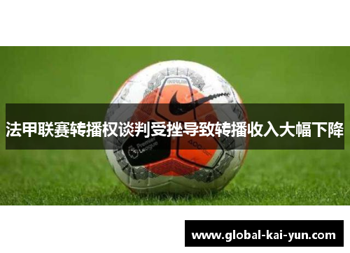 法甲联赛转播权谈判受挫导致转播收入大幅下降 法甲联赛转播权谈判受挫导致转播收入大幅下降