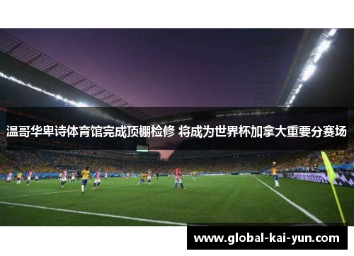 温哥华卑诗体育馆完成顶棚检修 将成为世界杯加拿大重要分赛场 温哥华卑诗体育馆完成顶棚检修 将成为世界杯加拿大重要分赛场