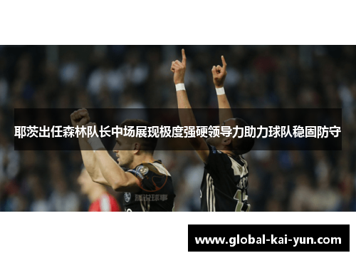 耶茨出任森林队长中场展现极度强硬领导力助力球队稳固防守 耶茨出任森林队长中场展现极度强硬领导力助力球队稳固防守