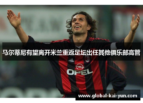 马尔蒂尼有望离开米兰重返足坛出任其他俱乐部高管 马尔蒂尼有望离开米兰重返足坛出任其他俱乐部高管