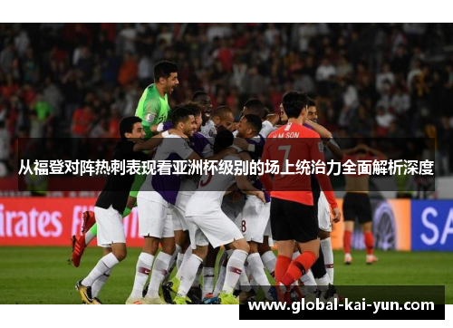 从福登对阵热刺表现看亚洲杯级别的场上统治力全面解析深度 从福登对阵热刺表现看亚洲杯级别的场上统治力全面解析深度