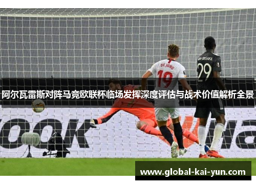 阿尔瓦雷斯对阵马竞欧联杯临场发挥深度评估与战术价值解析全景 阿尔瓦雷斯对阵马竞欧联杯临场发挥深度评估与战术价值解析全景