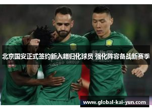 北京国安正式签约新入籍归化球员 强化阵容备战新赛季 北京国安正式签约新入籍归化球员 强化阵容备战新赛季